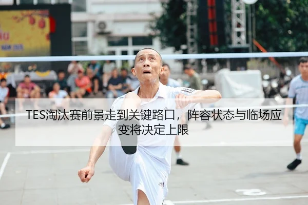 TES淘汰赛前景走到关键路口，阵容状态与临场应变将决定上限