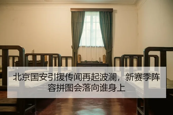 北京国安引援传闻再起波澜，新赛季阵容拼图会落向谁身上